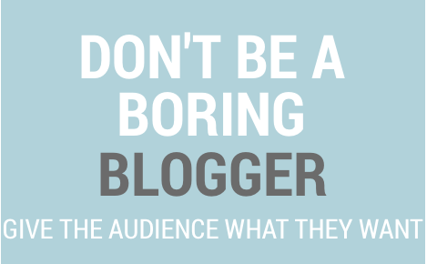 Don't be a boring blogger! Give your audience what they want to read.