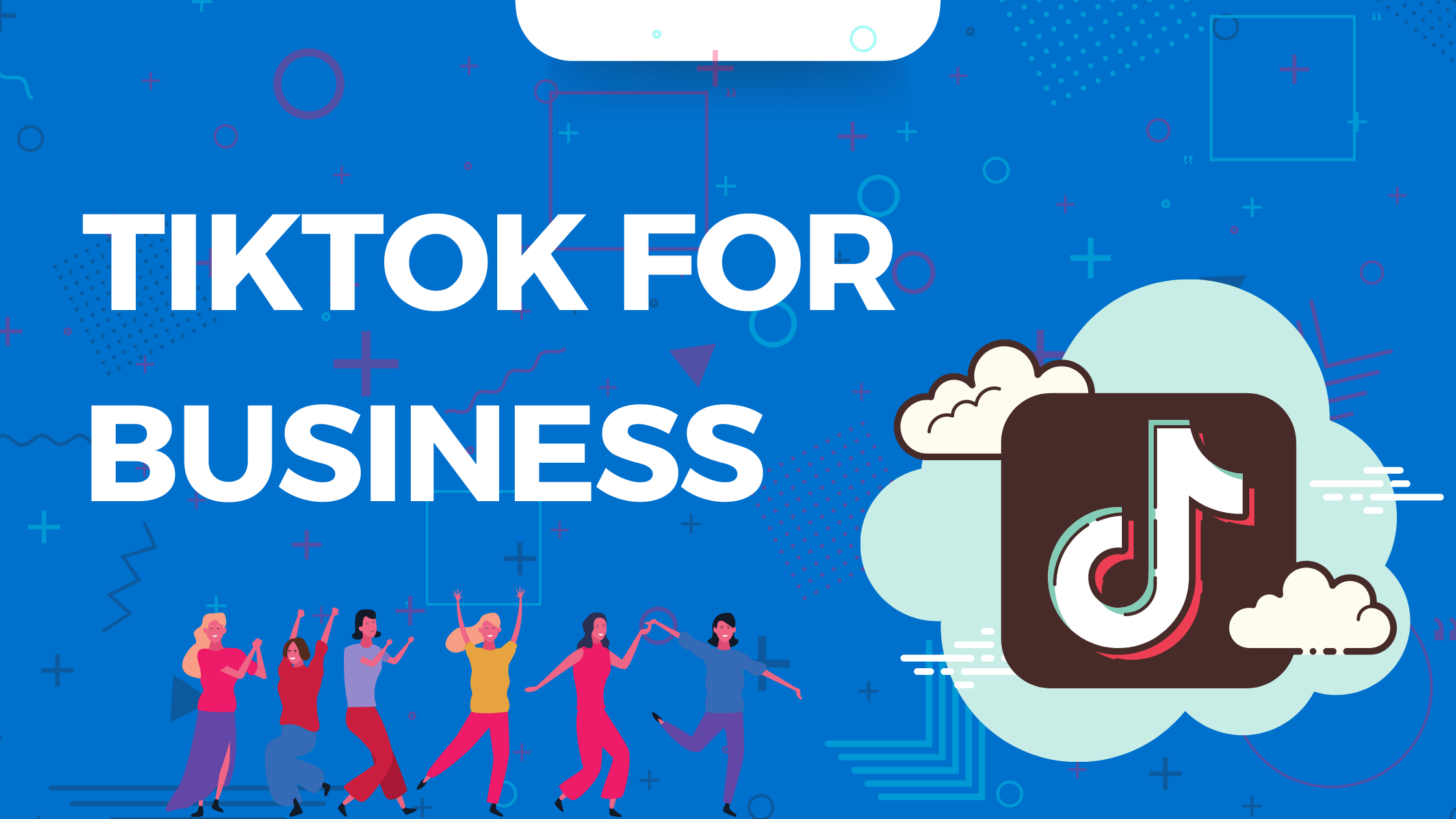 TikTok for Business: Comprehensive Guide You Need To Get Started Today